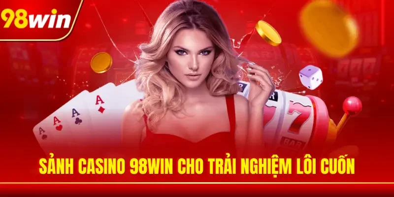 Sảnh Casino 98WIN cho trải nghiệm lôi cuốn